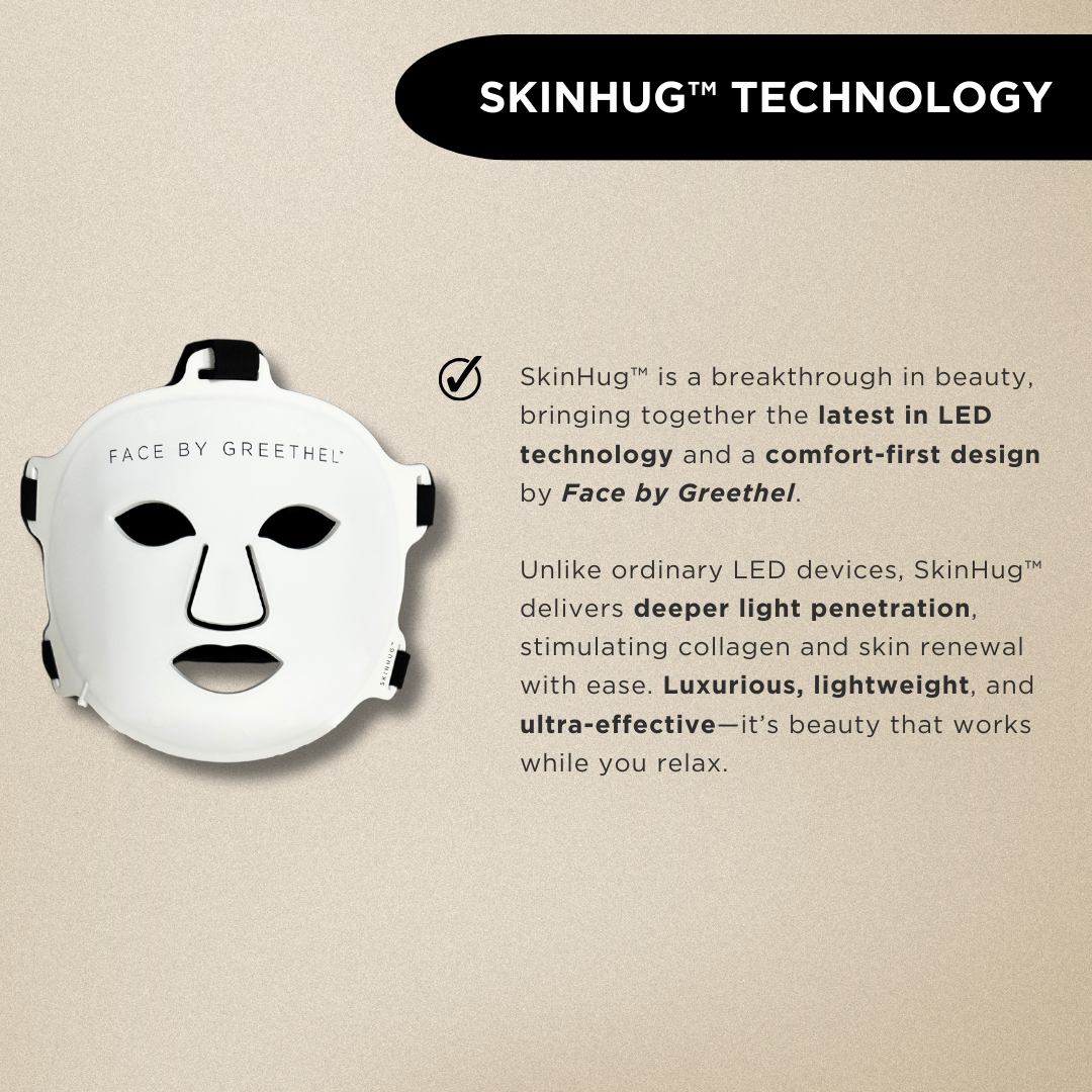 SkinHug™ is a breakthrough in beauty, bringing together the latest in LED technology and a comfort-first design by Face by Greethel.
Unlike ordinary LED devices, SkinHug™ delivers deeper light penetration, stimulating collagen and skin renewal with ease. Luxurious, lightweight, and ultra-effective—it’s beauty that works while you relax.
